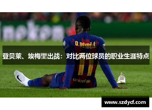 登贝莱、埃梅里出战：对比两位球员的职业生涯特点
