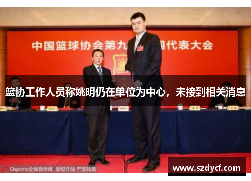 篮协工作人员称姚明仍在单位为中心，未接到相关消息